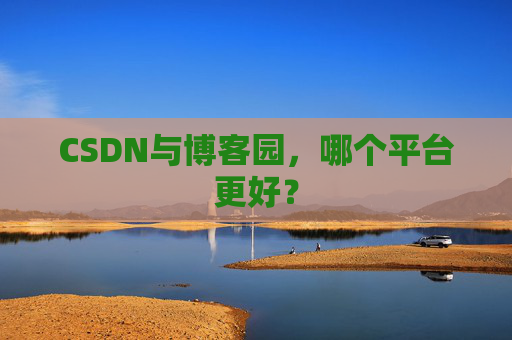 CSDN与博客园，哪个平台更好？